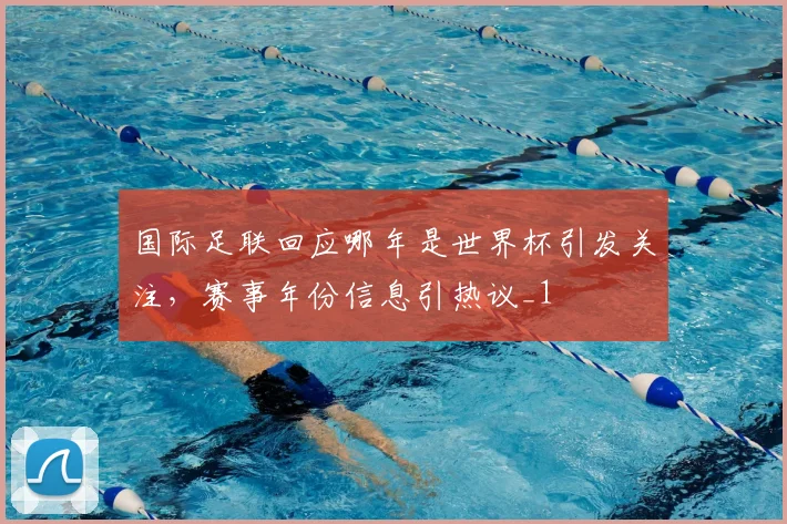 国际足联回应哪年是世界杯引发关注,赛事年份信息引热议_1