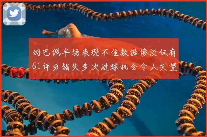 姆巴佩半场表现不佳数据惨淡仅有61评分错失多次进球机会令人失望