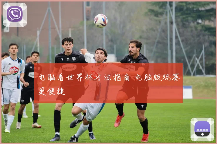 电脑看世界杯方法指南 电脑版观赛更便捷