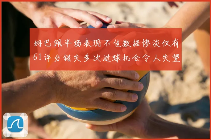 姆巴佩半场表现不佳数据惨淡仅有61评分错失多次进球机会令人失望