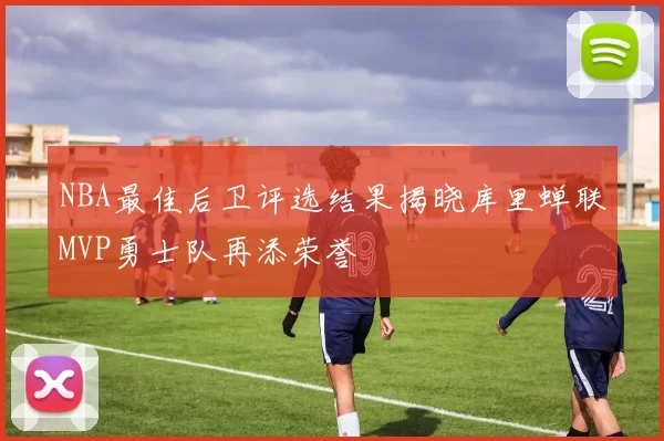 NBA最佳后卫评选结果揭晓库里蝉联MVP勇士队再添荣誉