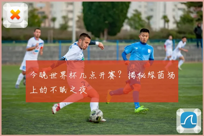 今晚世界杯几点开赛?揭秘绿茵场上的不眠之夜