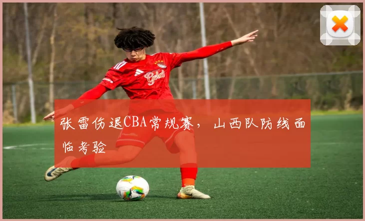 张雷伤退CBA常规赛，山西队防线面临考验