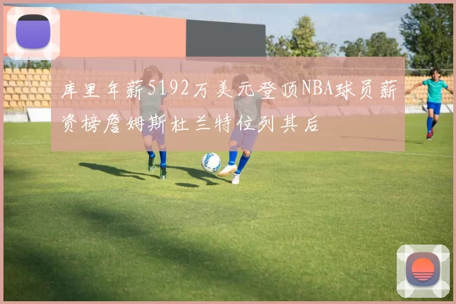 库里年薪5192万美元登顶NBA球员薪资榜詹姆斯杜兰特位列其后