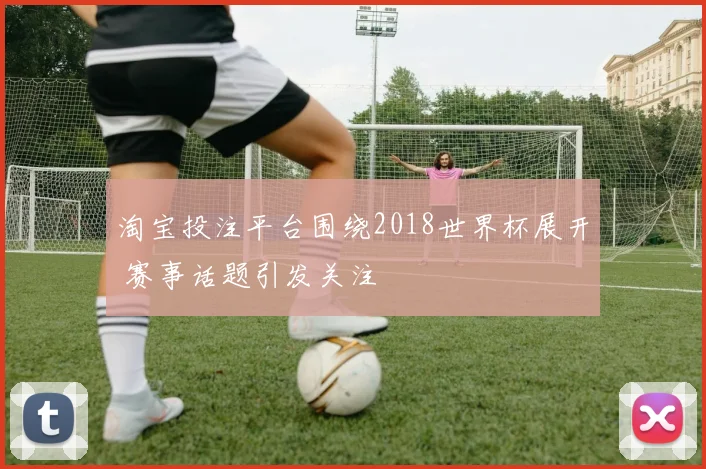淘宝投注平台围绕2018世界杯展开 赛事话题引发关注