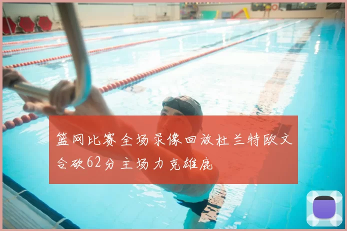 篮网比赛全场录像回放杜兰特欧文合砍62分主场力克雄鹿