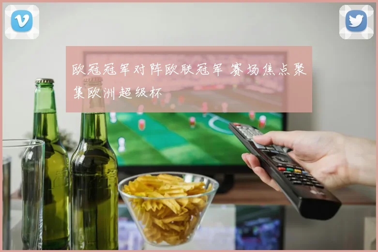 欧冠冠军对阵欧联冠军 赛场焦点聚集欧洲超级杯