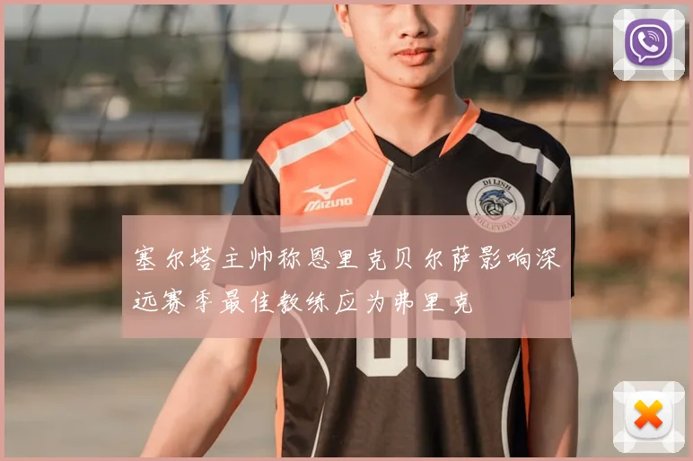 塞尔塔主帅称恩里克贝尔萨影响深远赛季最佳教练应为弗里克