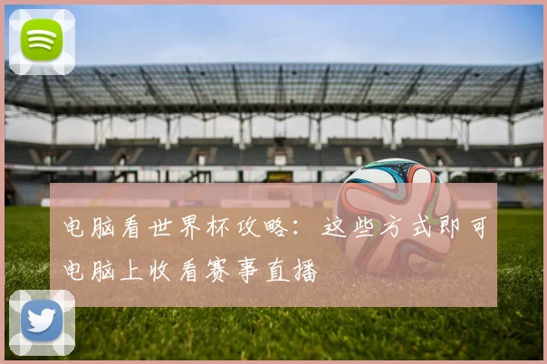 电脑看世界杯攻略:这些方式即可电脑上收看赛事直播