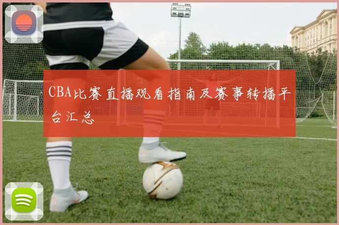 CBA比赛直播观看指南及赛事转播平台汇总