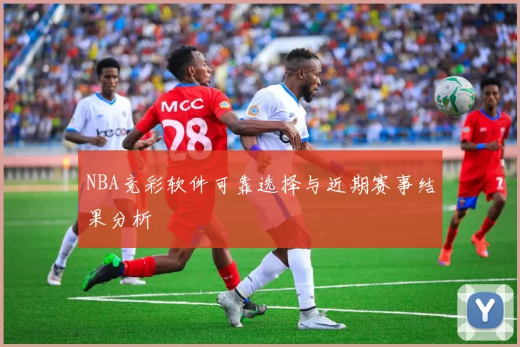 NBA竞彩软件可靠选择与近期赛事结果分析