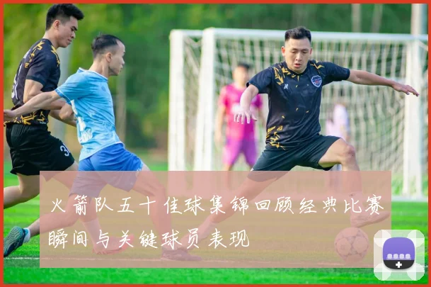 火箭队五十佳球集锦回顾经典比赛瞬间与关键球员表现