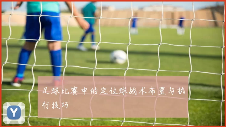 足球比赛中的定位球战术布置与执行技巧