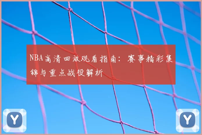 NBA高清回放观看指南：赛事精彩集锦与重点战役解析