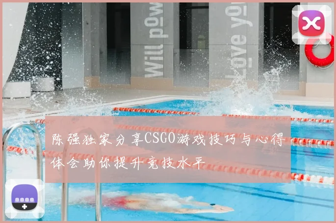陈强独家分享CSGO游戏技巧与心得体会助你提升竞技水平