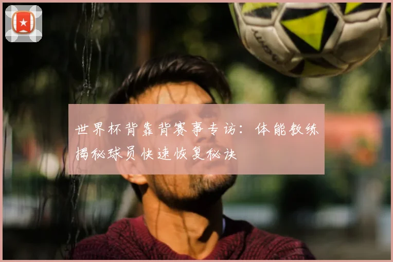 世界杯背靠背赛事专访:体能教练揭秘球员快速恢复秘诀