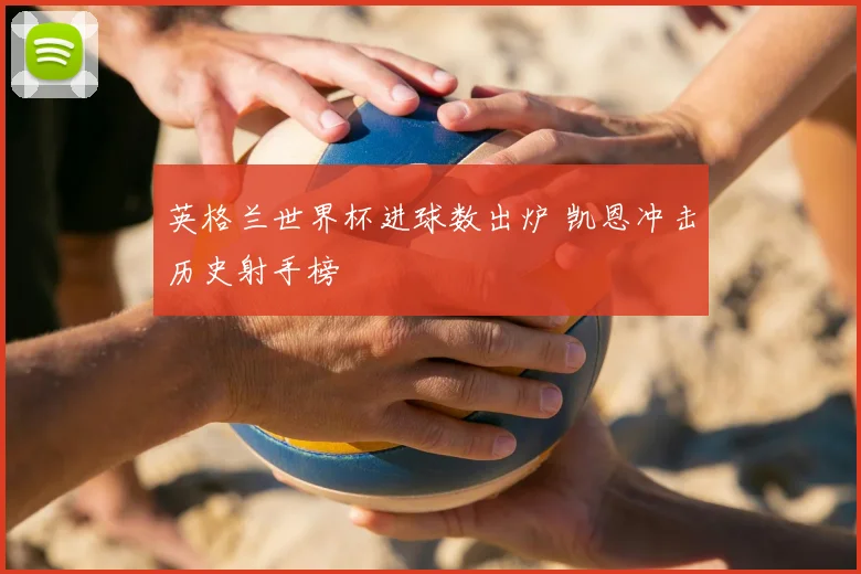 英格兰世界杯进球数出炉 凯恩冲击历史射手榜