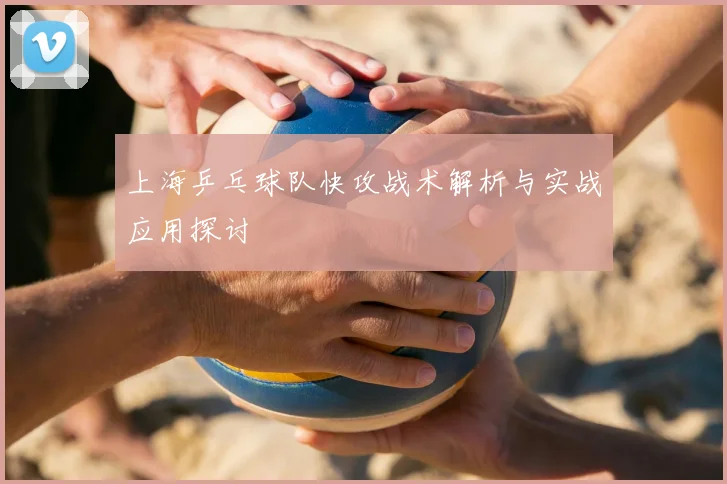 上海乒乓球队快攻战术解析与实战应用探讨