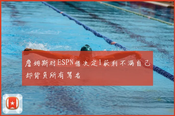 詹姆斯对ESPN借决定1获利不满自己却背负所有骂名