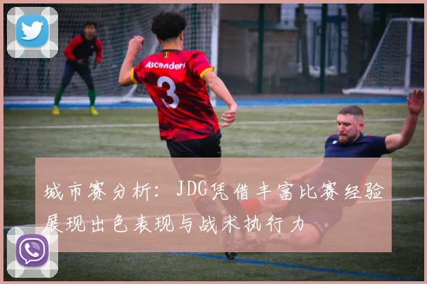 城市赛分析：JDG凭借丰富比赛经验展现出色表现与战术执行力