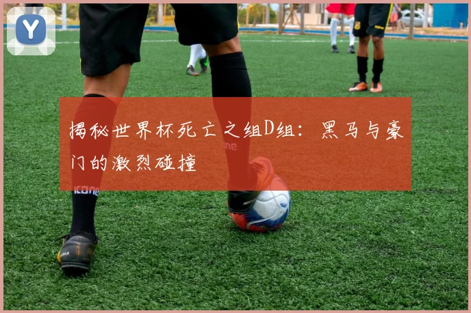 揭秘世界杯死亡之组D组:黑马与豪门的激烈碰撞