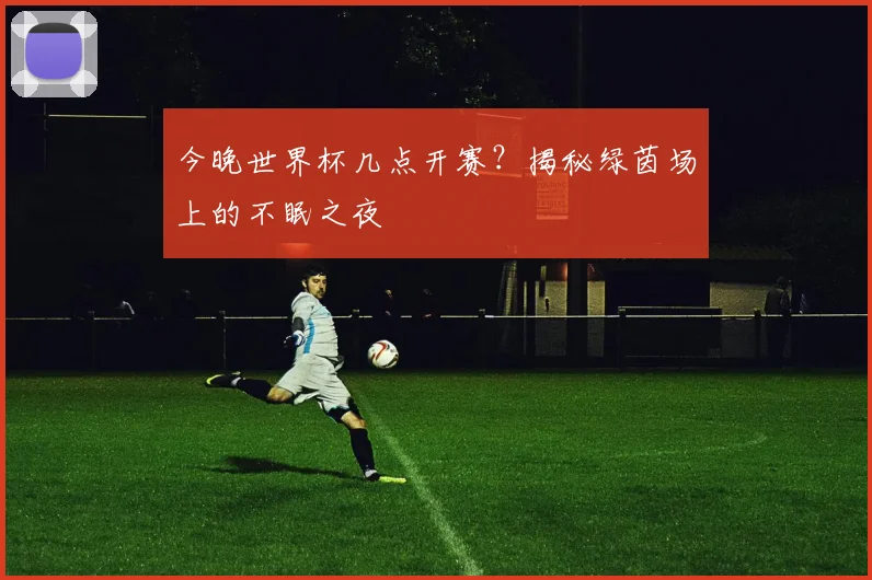 今晚世界杯几点开赛?揭秘绿茵场上的不眠之夜