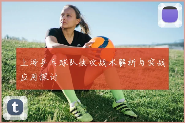 上海乒乓球队快攻战术解析与实战应用探讨