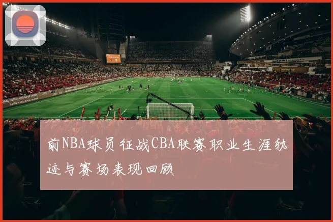 前NBA球员征战CBA联赛职业生涯轨迹与赛场表现回顾