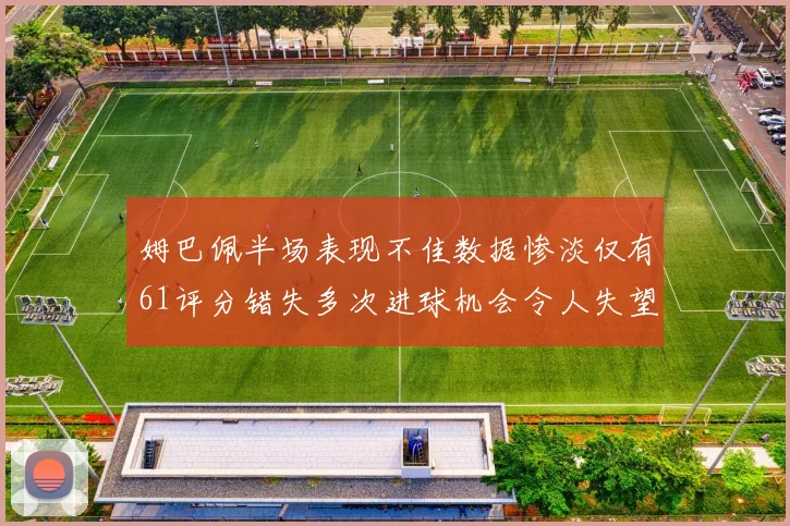 姆巴佩半场表现不佳数据惨淡仅有61评分错失多次进球机会令人失望