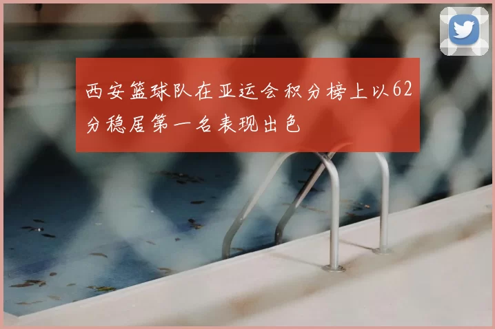 西安篮球队在亚运会积分榜上以62分稳居第一名表现出色
