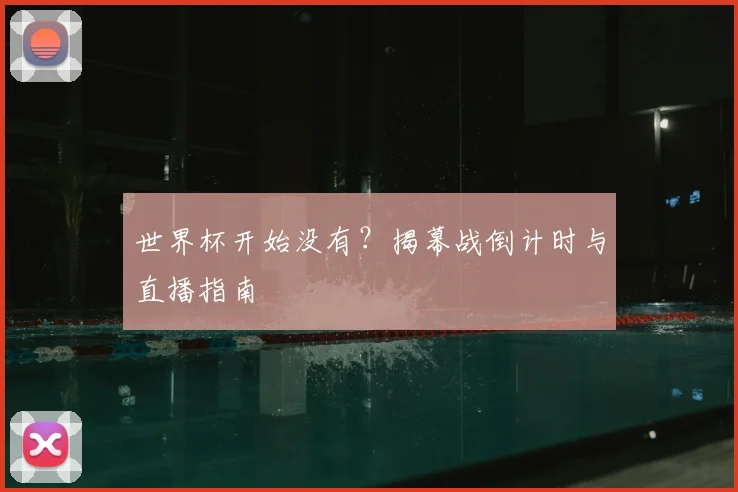 世界杯开始没有?揭幕战倒计时与直播指南