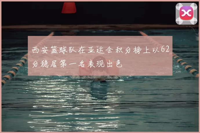 西安篮球队在亚运会积分榜上以62分稳居第一名表现出色