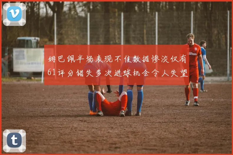 姆巴佩半场表现不佳数据惨淡仅有61评分错失多次进球机会令人失望