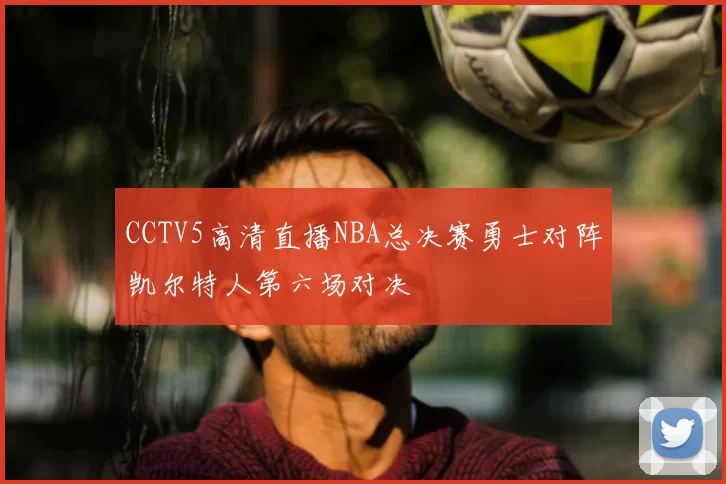 CCTV5高清直播NBA总决赛勇士对阵凯尔特人第六场对决