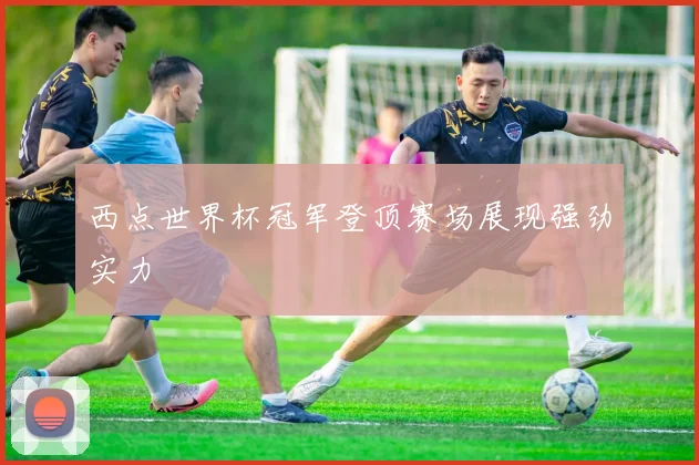 西点世界杯冠军登顶赛场展现强劲实力