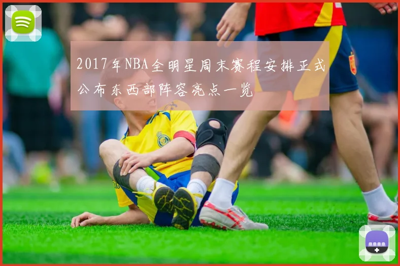 2017年NBA全明星周末赛程安排正式公布东西部阵容亮点一览