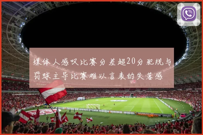 媒体人感叹比赛分差超20分犯规与罚球主导比赛难以言表的失落感