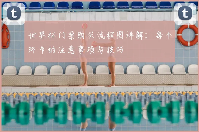 世界杯门票购买流程图详解:每个环节的注意事项与技巧
