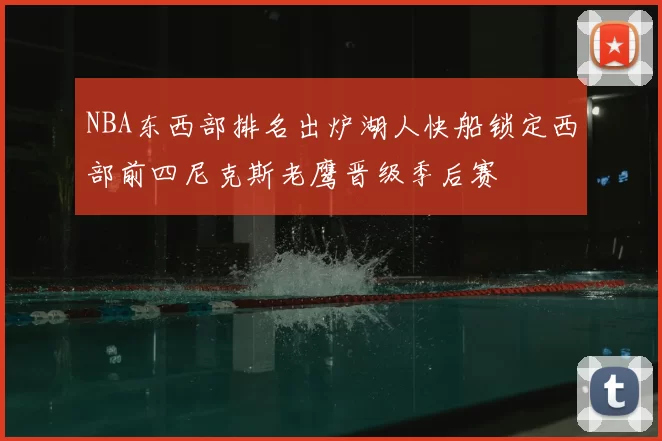 NBA东西部排名出炉湖人快船锁定西部前四尼克斯老鹰晋级季后赛