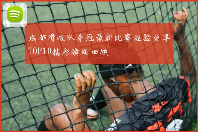 成都滑板队夺冠最新比赛经验分享TOP10精彩瞬间回顾