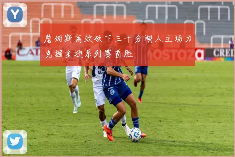詹姆斯高效砍下三十分湖人主场力克掘金迎系列赛首胜