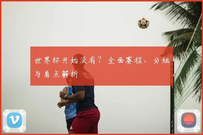 世界杯开始没有？全面赛程、分组与看点解析