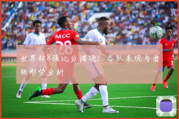 世界杯8强比分揭晓:各队表现与晋级形势分析