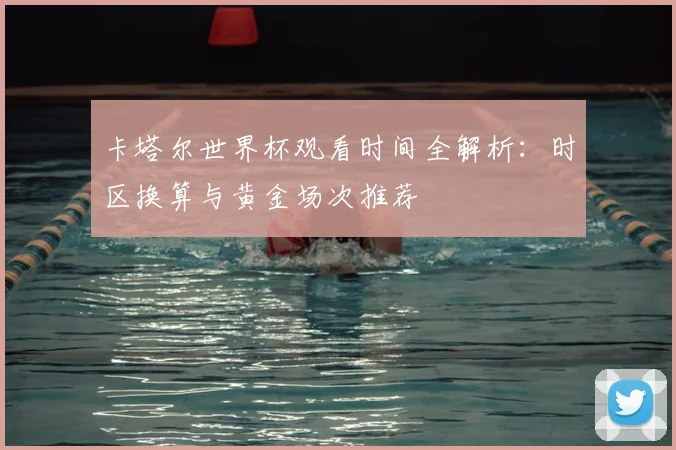 卡塔尔世界杯观看时间全解析:时区换算与黄金场次推荐