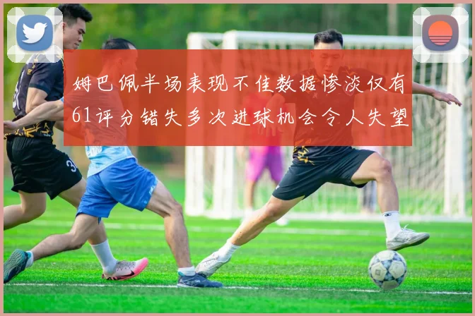 姆巴佩半场表现不佳数据惨淡仅有61评分错失多次进球机会令人失望