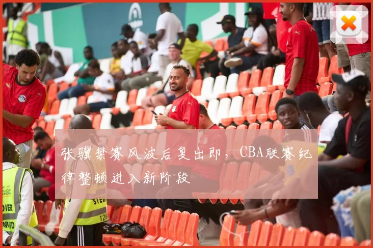 张骥禁赛风波后复出即，CBA联赛纪律整顿进入新阶段