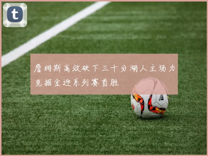 詹姆斯高效砍下三十分湖人主场力克掘金迎系列赛首胜