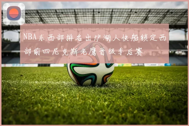 NBA东西部排名出炉湖人快船锁定西部前四尼克斯老鹰晋级季后赛