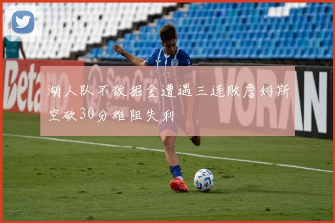 湖人队不敌掘金遭遇三连败詹姆斯空砍30分难阻失利
