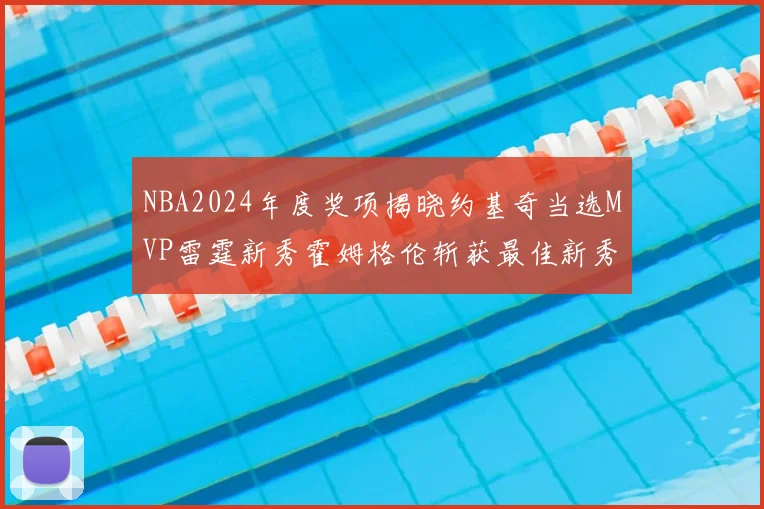 NBA2024年度奖项揭晓约基奇当选MVP雷霆新秀霍姆格伦斩获最佳新秀